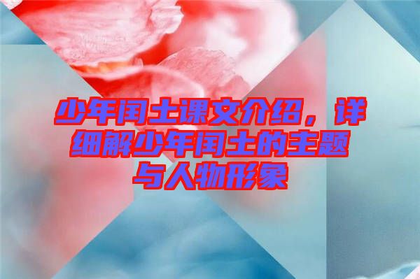 少年閏土課文介紹，詳細(xì)解少年閏土的主題與人物形象