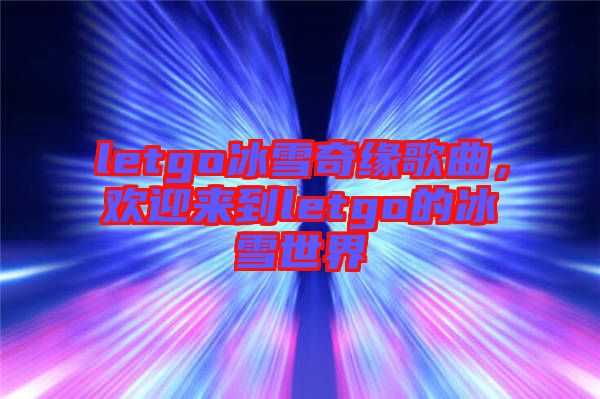 letgo冰雪奇緣歌曲，歡迎來到letgo的冰雪世界