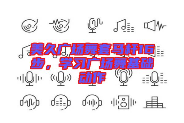 美久廣場舞套馬桿16步，學(xué)習(xí)廣場舞基礎(chǔ)動作