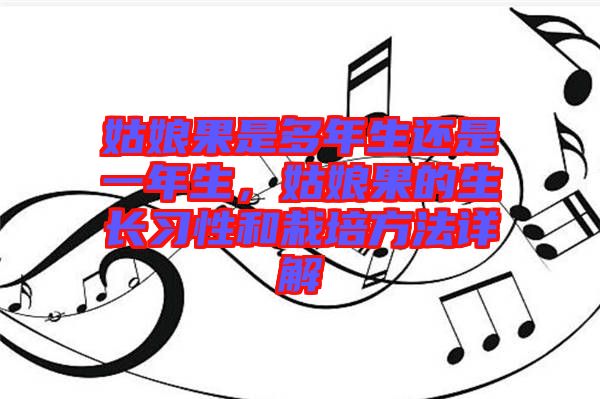 姑娘果是多年生還是一年生，姑娘果的生長習性和栽培方法詳解