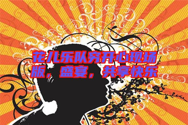 花兒樂(lè)隊(duì)窮開(kāi)心現(xiàn)場(chǎng)版，盛宴，共享快樂(lè)