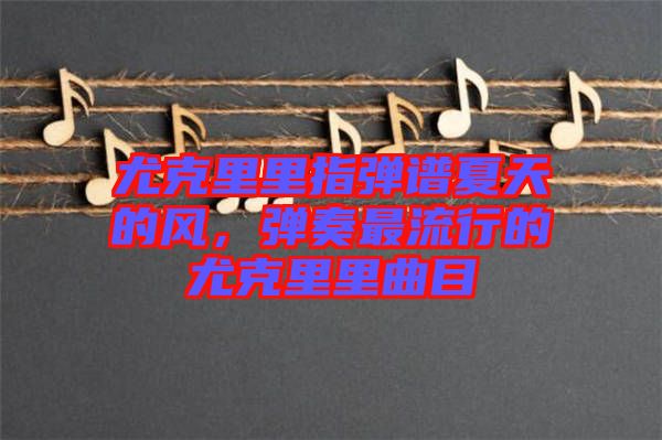 尤克里里指彈譜夏天的風(fēng)，彈奏最流行的尤克里里曲目