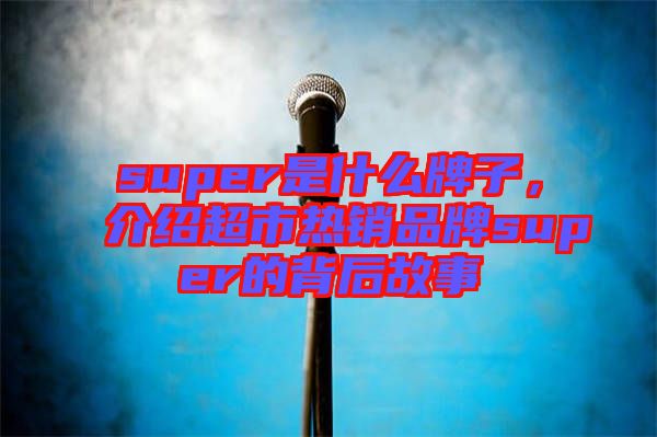 super是什么牌子，介紹超市熱銷品牌super的背后故事