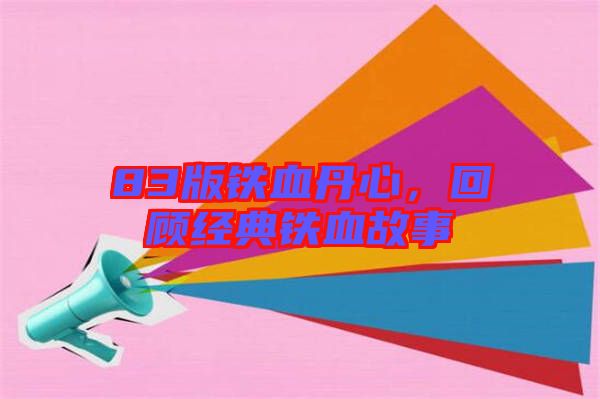 83版鐵血丹心，回顧經(jīng)典鐵血故事