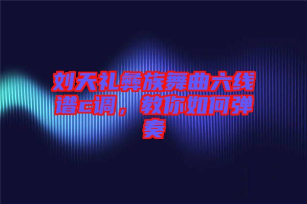 劉天禮彝族舞曲六線譜c調(diào)，教你如何彈奏