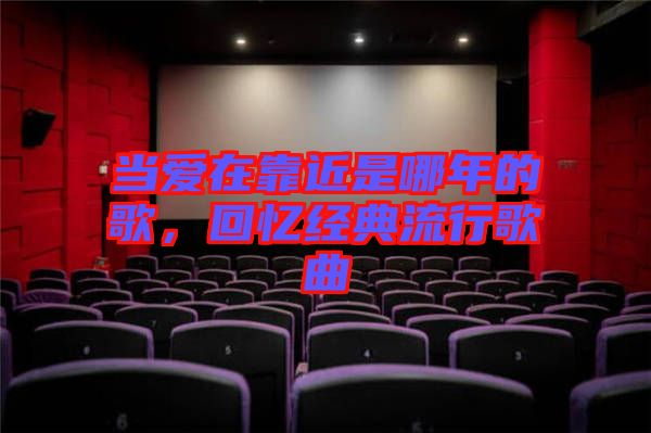 當(dāng)愛(ài)在靠近是哪年的歌，回憶經(jīng)典流行歌曲