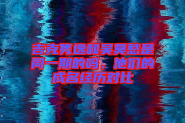 吉克雋逸和吳莫愁是同一期的嗎，他們的成名經(jīng)歷對(duì)比