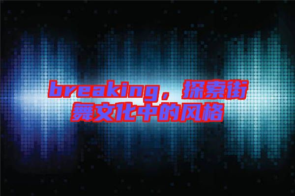 breaking，探索街舞文化中的風(fēng)格