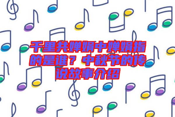 千里共嬋娟中嬋娟指的是誰？中秋節(jié)的傳說故事介紹