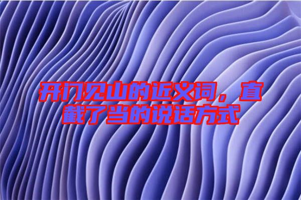 開門見山的近義詞，直截了當(dāng)?shù)恼f話方式