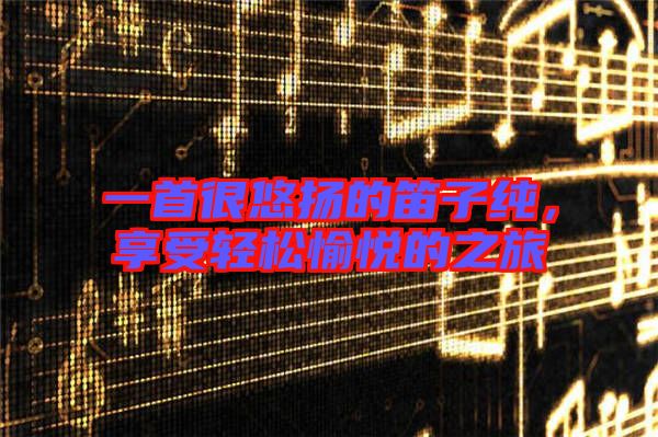 一首很悠揚的笛子純，享受輕松愉悅的之旅