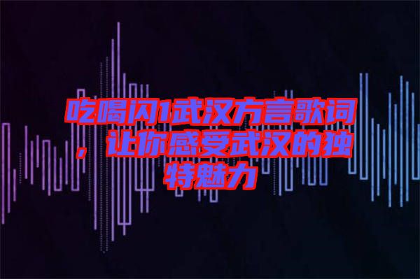 吃喝閃1武漢方言歌詞，讓你感受武漢的獨特魅力
