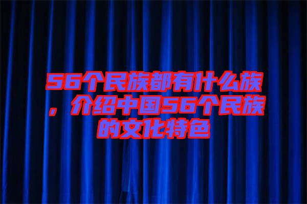 56個(gè)民族都有什么族，介紹中國(guó)56個(gè)民族的文化特色