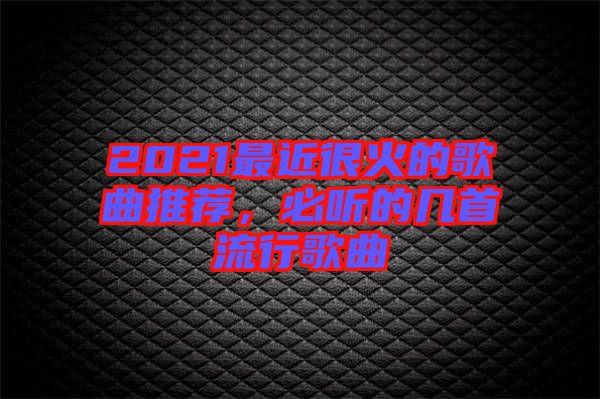 2021最近很火的歌曲推薦，必聽(tīng)的幾首流行歌曲