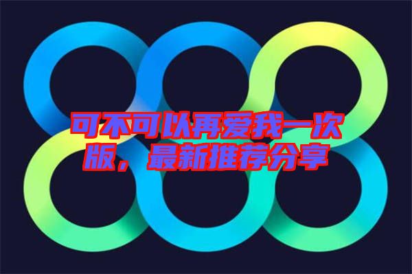 可不可以再愛我一次版，最新推薦分享