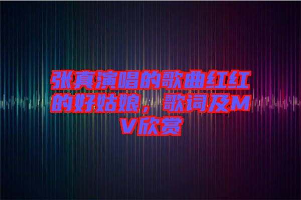 張真演唱的歌曲紅紅的好姑娘，歌詞及MV欣賞