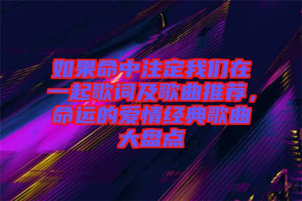 如果命中注定我們在一起歌詞及歌曲推薦，命運的愛情經典歌曲大盤點