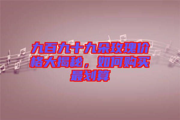 九百九十九朵玫瑰價格大揭秘，如何購買最劃算