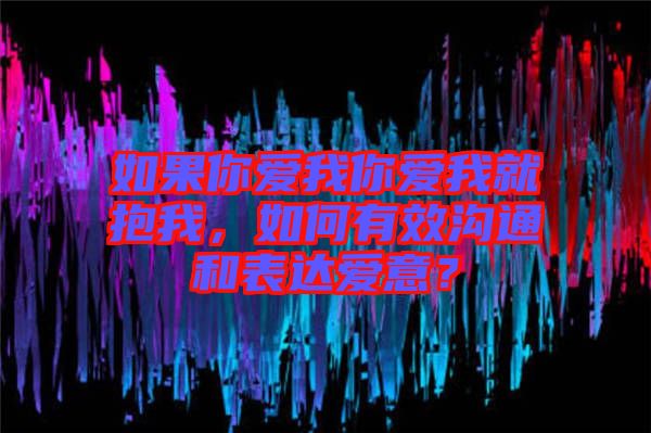 如果你愛我你愛我就抱我，如何有效溝通和表達愛意？