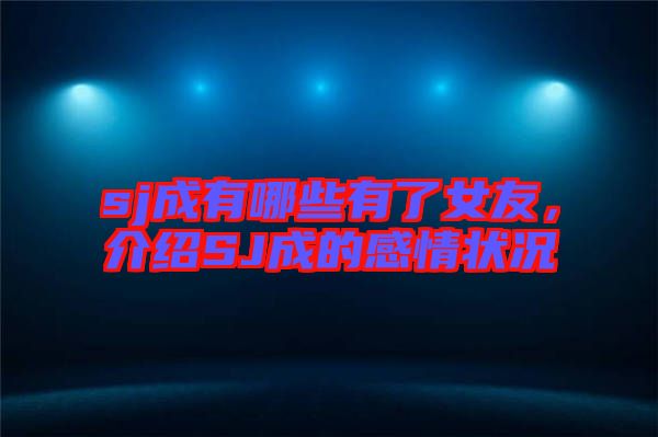 sj成有哪些有了女友，介紹SJ成的感情狀況