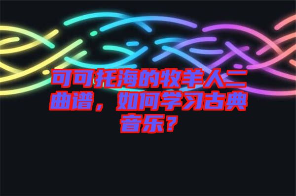 可可托海的牧羊人二曲譜，如何學(xué)習(xí)古典音樂？