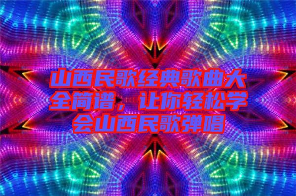 山西民歌經典歌曲大全簡譜，讓你輕松學會山西民歌彈唱