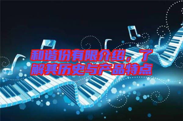 和諧份有限介紹，了解其歷史與產(chǎn)品特點(diǎn)