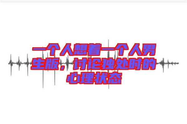 一個人想著一個人男生版，討論獨處時的心理狀態(tài)