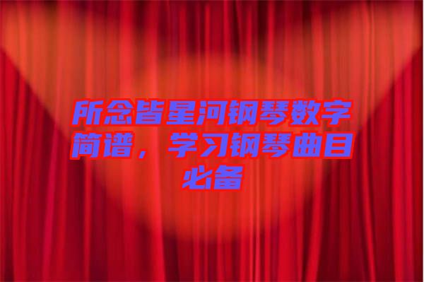 所念皆星河鋼琴數(shù)字簡(jiǎn)譜，學(xué)習(xí)鋼琴曲目必備
