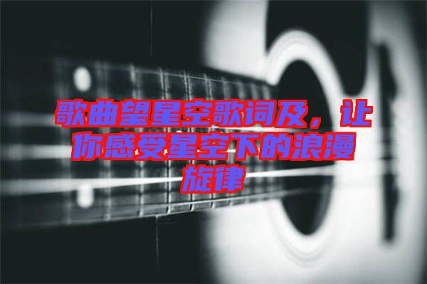 歌曲望星空歌詞及，讓你感受星空下的浪漫旋律