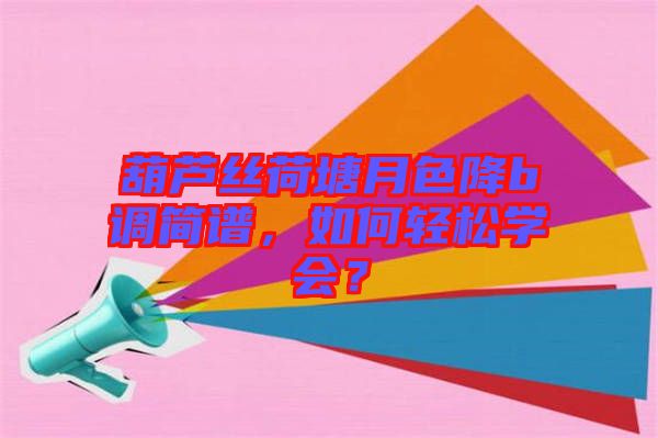 葫蘆絲荷塘月色降b調(diào)簡(jiǎn)譜，如何輕松學(xué)會(huì)？