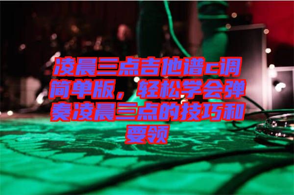 凌晨三點(diǎn)吉他譜c調(diào)簡單版，輕松學(xué)會(huì)彈奏凌晨三點(diǎn)的技巧和要領(lǐng)