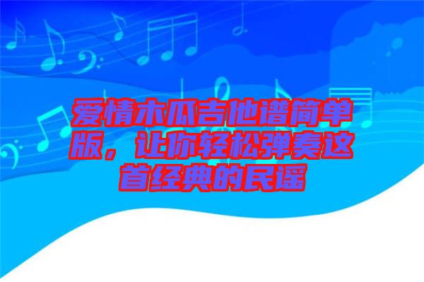 愛情木瓜吉他譜簡單版，讓你輕松彈奏這首經(jīng)典的民謠