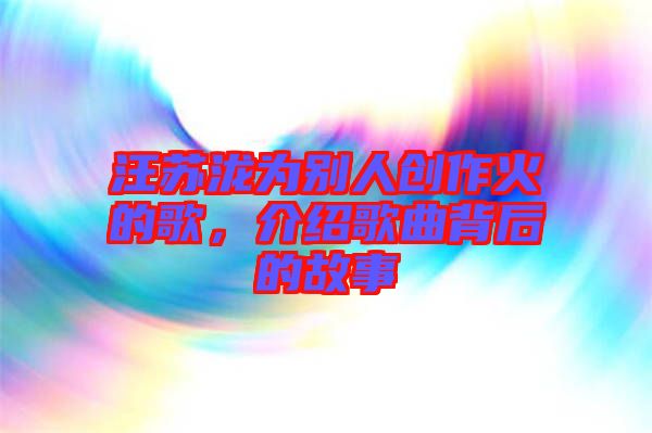 汪蘇瀧為別人創(chuàng)作火的歌，介紹歌曲背后的故事