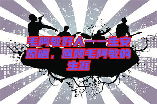 毛阿敏好人一一生安原唱，回顧毛阿敏的生涯