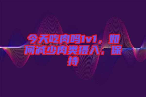 今天吃肉嗎1v1，如何減少肉類攝入，保持