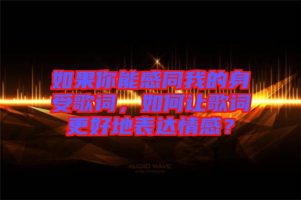 如果你能感同我的身受歌詞，如何讓歌詞更好地表達(dá)情感？