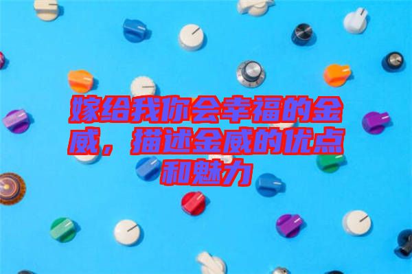 嫁給我你會幸福的金威，描述金威的優(yōu)點(diǎn)和魅力