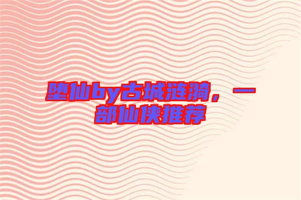 墮仙by古城漣漪，一部仙俠推薦