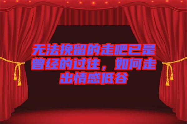 無(wú)法挽留的走吧已是曾經(jīng)的過(guò)往，如何走出情感低谷