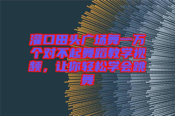 灌口田頭廣場(chǎng)舞一萬(wàn)個(gè)對(duì)不起舞蹈教學(xué)視頻，讓你輕松學(xué)會(huì)跳舞