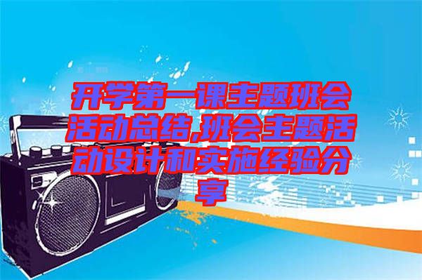 開學(xué)第一課主題班會活動(dòng)總結(jié),班會主題活動(dòng)設(shè)計(jì)和實(shí)施經(jīng)驗(yàn)分享