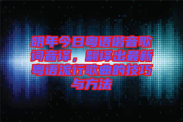 明年今日粵語諧音歌詞音譯，翻譯出最新粵語流行歌曲的技巧與方法