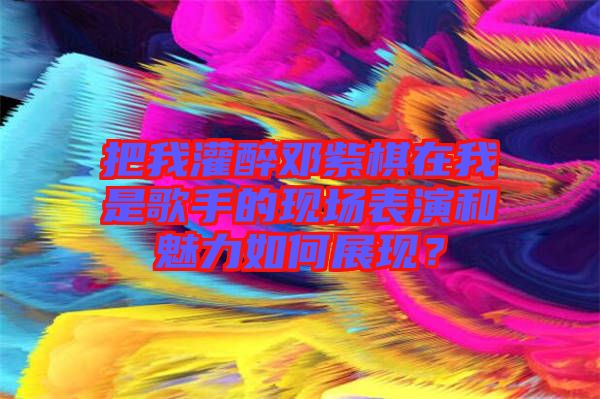 把我灌醉鄧紫棋在我是歌手的現(xiàn)場表演和魅力如何展現(xiàn)？