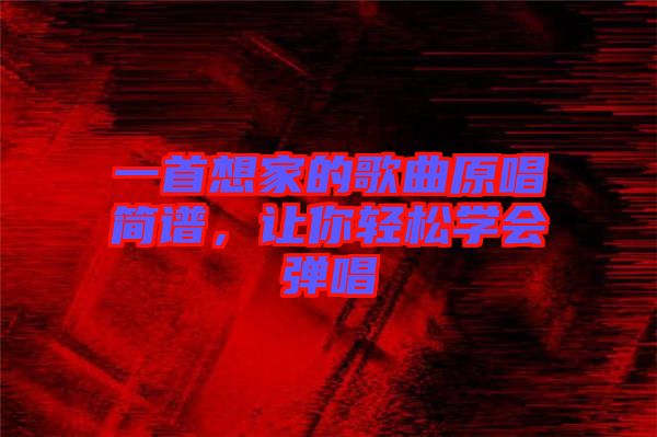 一首想家的歌曲原唱簡(jiǎn)譜，讓你輕松學(xué)會(huì)彈唱