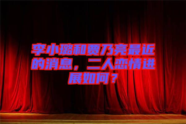 李小璐和賈乃亮最近的消息，二人戀情進(jìn)展如何？