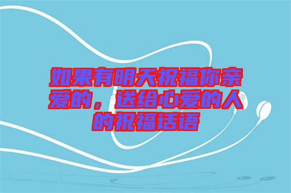 如果有明天祝福你親愛的，送給心愛的人的祝福話語