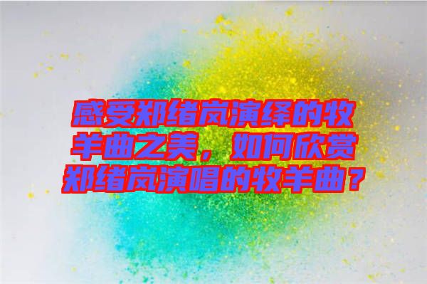 感受鄭緒嵐演繹的牧羊曲之美，如何欣賞鄭緒嵐演唱的牧羊曲？