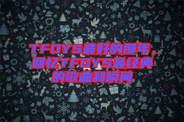 TFOYS最好的那年，回憶TFOYS最經(jīng)典的歌曲和瞬間