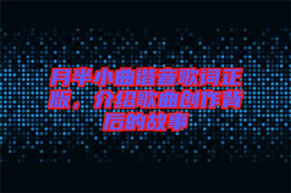 月半小曲諧音歌詞正版，介紹歌曲創(chuàng)作背后的故事